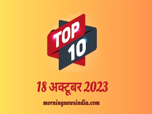 top 10 morning news india 18 october 2023 1697596658